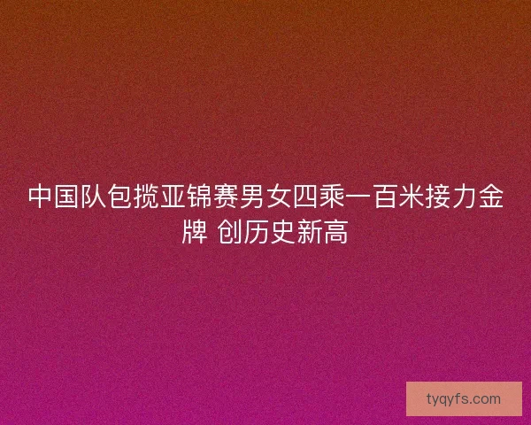中国队包揽亚锦赛男女四乘一百米接力金牌 创历史新高