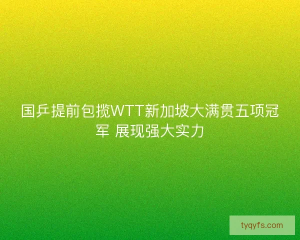国乒提前包揽WTT新加坡大满贯五项冠军 展现强大实力