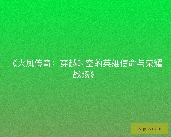 《火凤传奇：穿越时空的英雄使命与荣耀战场》