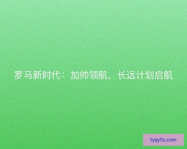 罗马新时代：加帅领航，长远计划启航