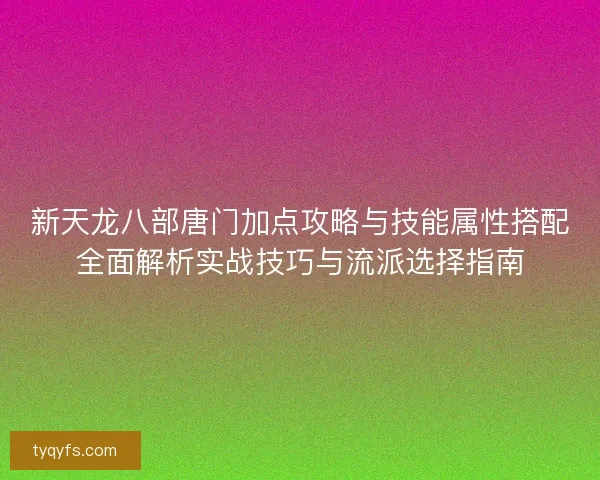 新天龙八部唐门加点攻略与技能属性搭配全面解析实战技巧与流派选择指南