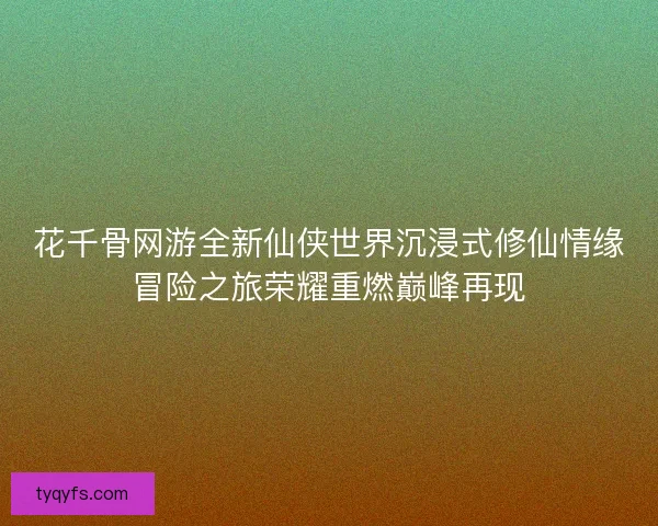 花千骨网游全新仙侠世界沉浸式修仙情缘冒险之旅荣耀重燃巅峰再现 花千骨网游全新仙侠世界沉浸式修仙情缘冒险之旅荣耀重燃巅峰再现