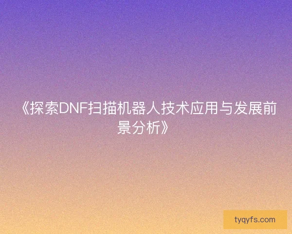 《探索DNF扫描机器人技术应用与发展前景分析》