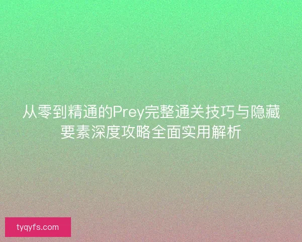 从零到精通的Prey完整通关技巧与隐藏要素深度攻略全面实用解析