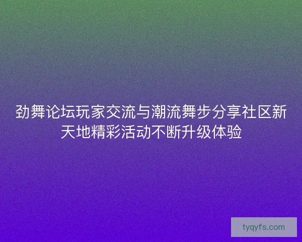 劲舞论坛玩家交流与潮流舞步分享社区新天地精彩活动不断升级体验