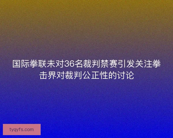 国际拳联未对36名裁判禁赛引发关注拳击界对裁判公正性的讨论