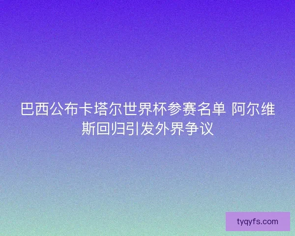 巴西公布卡塔尔世界杯参赛名单 阿尔维斯回归引发外界争议