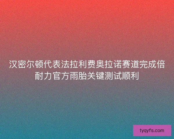 汉密尔顿代表法拉利费奥拉诺赛道完成倍耐力官方雨胎关键测试顺利