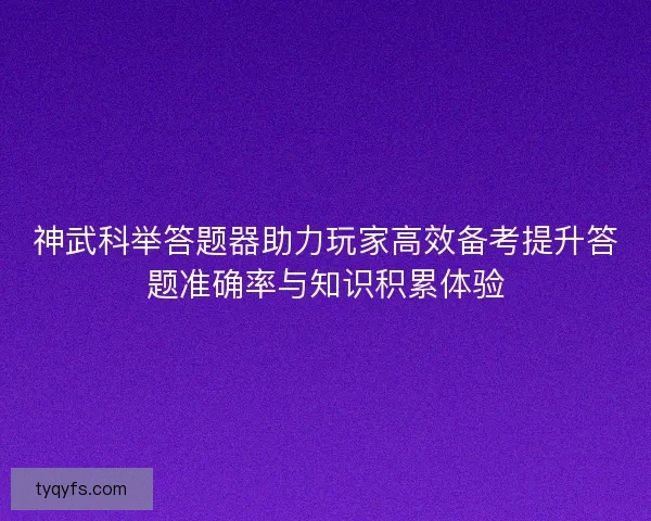 神武科举答题器助力玩家高效备考提升答题准确率与知识积累体验