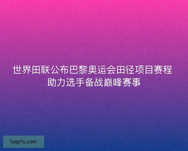 世界田联公布巴黎奥运会田径项目赛程 助力选手备战巅峰赛事 世界田联公布巴黎奥运会田径项目赛程 助力选手备战巅峰赛事