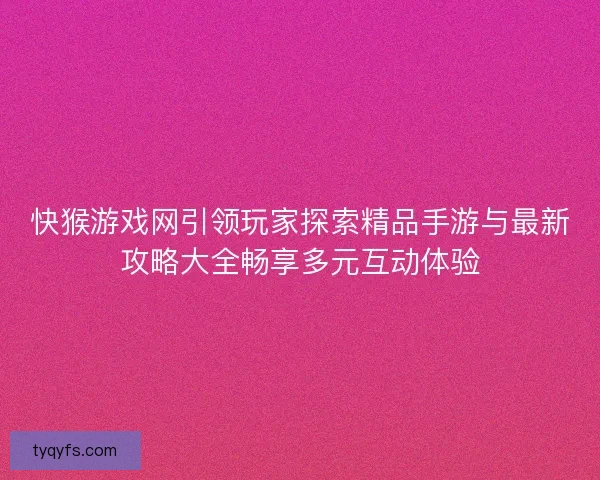 快猴游戏网引领玩家探索精品手游与最新攻略大全畅享多元互动体验
