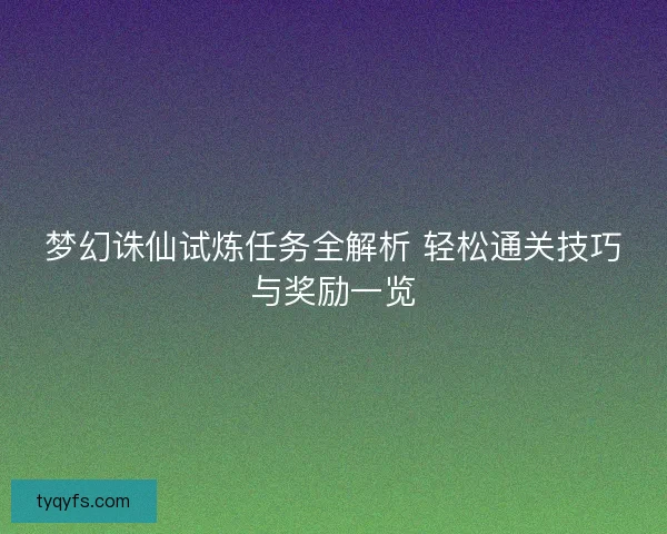 梦幻诛仙试炼任务全解析 轻松通关技巧与奖励一览