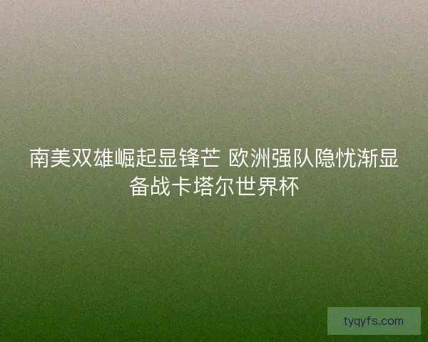 南美双雄崛起显锋芒 欧洲强队隐忧渐显备战卡塔尔世界杯 南美双雄崛起显锋芒 欧洲强队隐忧渐显备战卡塔尔世界杯