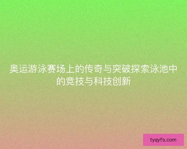 奥运游泳赛场上的传奇与突破探索泳池中的竞技与科技创新