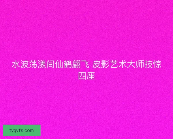水波荡漾间仙鹤翩飞 皮影艺术大师技惊四座