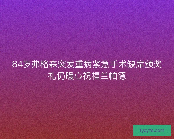 84岁弗格森突发重病紧急手术缺席颁奖礼仍暖心祝福兰帕德