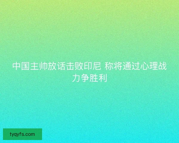 中国主帅放话击败印尼 称将通过心理战力争胜利 中国主帅放话击败印尼 称将通过心理战力争胜利