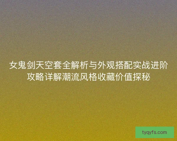 女鬼剑天空套全解析与外观搭配实战进阶攻略详解潮流风格收藏价值探秘 女鬼剑天空套全解析与外观搭配实战进阶攻略详解潮流风格收藏价值探秘