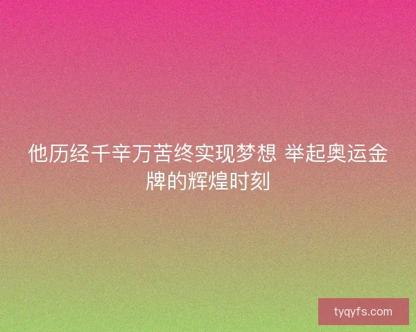 他历经千辛万苦终实现梦想 举起奥运金牌的辉煌时刻 他历经千辛万苦终实现梦想 举起奥运金牌的辉煌时刻