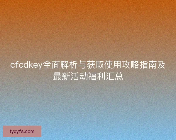 cfcdkey全面解析与获取使用攻略指南及最新活动福利汇总 cfcdkey全面解析与获取使用攻略指南及最新活动福利汇总