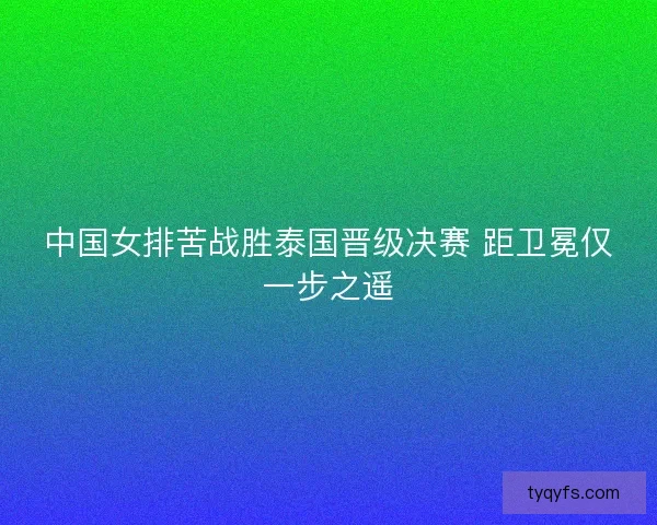 中国女排苦战胜泰国晋级决赛 距卫冕仅一步之遥 中国女排苦战胜泰国晋级决赛 距卫冕仅一步之遥