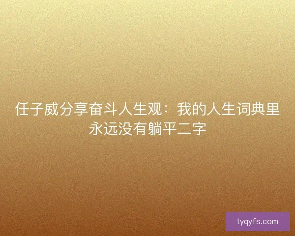 任子威分享奋斗人生观:我的人生词典里永远没有躺平二字 任子威分享奋斗人生观:我的人生词典里永远没有躺平二字