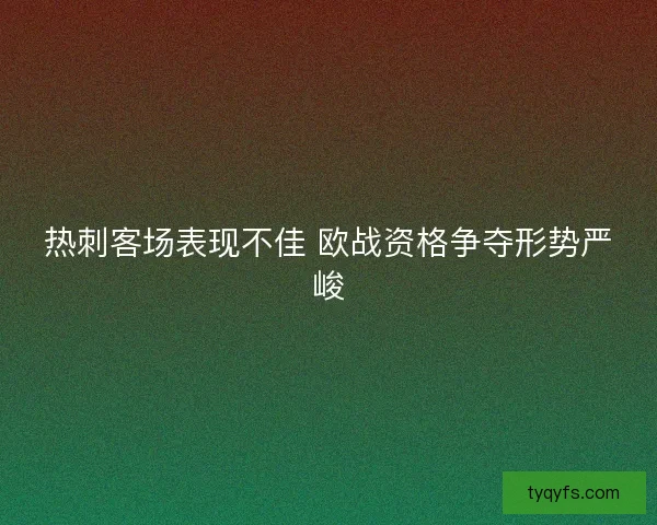热刺客场表现不佳 欧战资格争夺形势严峻 热刺客场表现不佳 欧战资格争夺形势严峻