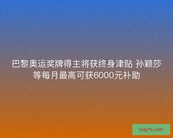 巴黎奥运奖牌得主将获终身津贴 孙颖莎等每月最高可获6000元补助